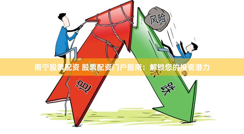 南宁股票配资 股票配资门户指南：解锁您的投资潜力