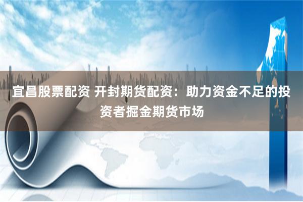 宜昌股票配资 开封期货配资：助力资金不足的投资者掘金期货市场