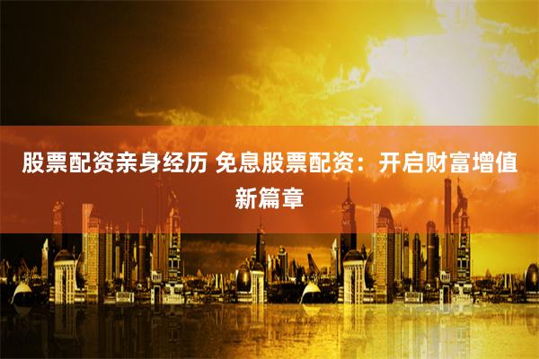 股票配资亲身经历 免息股票配资：开启财富增值新篇章