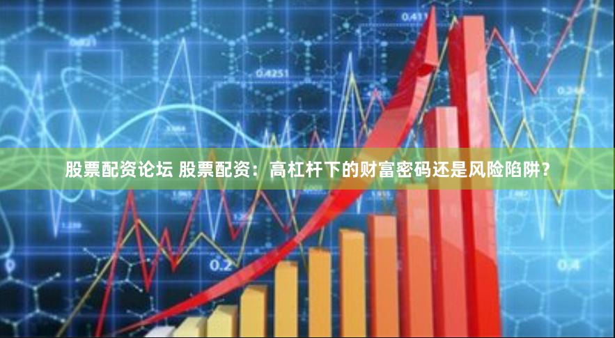 股票配资论坛 股票配资：高杠杆下的财富密码还是风险陷阱？