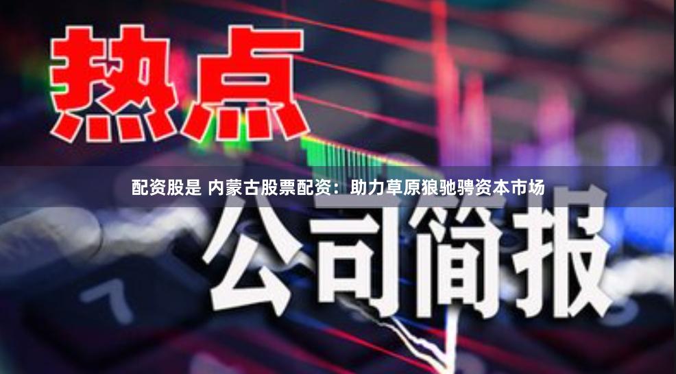 配资股是 内蒙古股票配资：助力草原狼驰骋资本市场