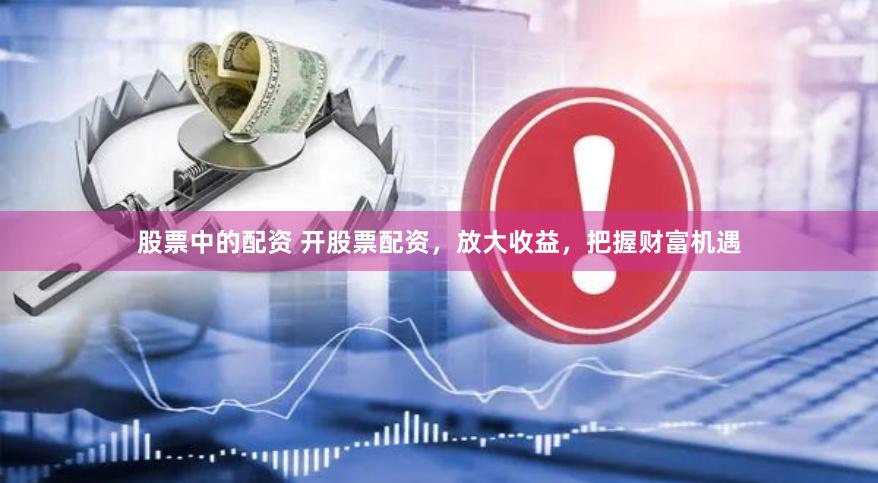 股票中的配资 开股票配资，放大收益，把握财富机遇