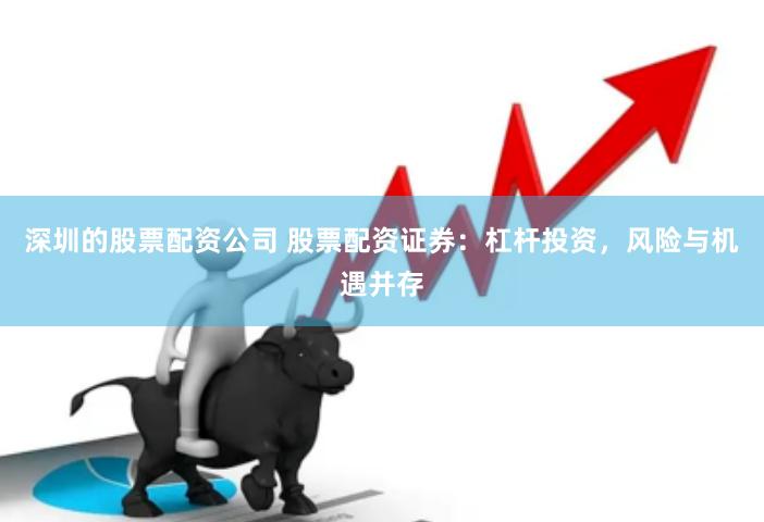 深圳的股票配资公司 股票配资证券：杠杆投资，风险与机遇并存