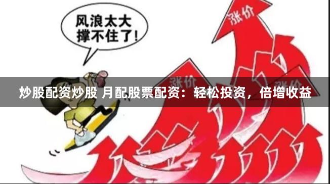 炒股配资炒股 月配股票配资：轻松投资，倍增收益