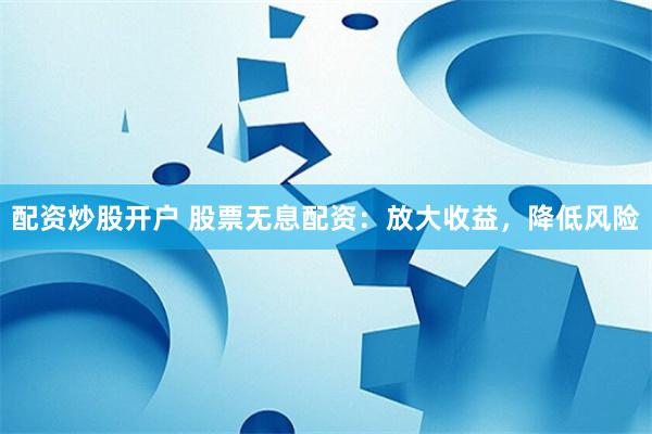 配资炒股开户 股票无息配资：放大收益，降低风险