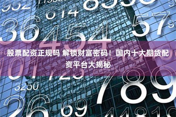 股票配资正规吗 解锁财富密码！国内十大期货配资平台大揭秘
