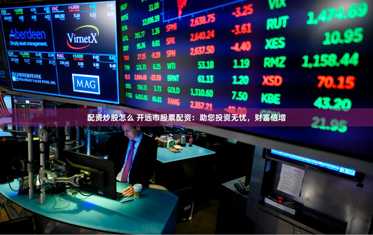 配资炒股怎么 开远市股票配资：助您投资无忧，财富倍增