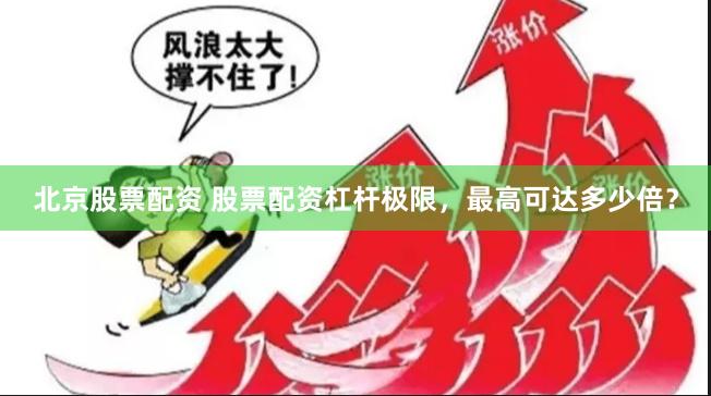 北京股票配资 股票配资杠杆极限，最高可达多少倍？
