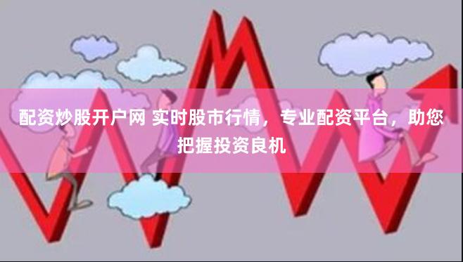 配资炒股开户网 实时股市行情，专业配资平台，助您把握投资良机