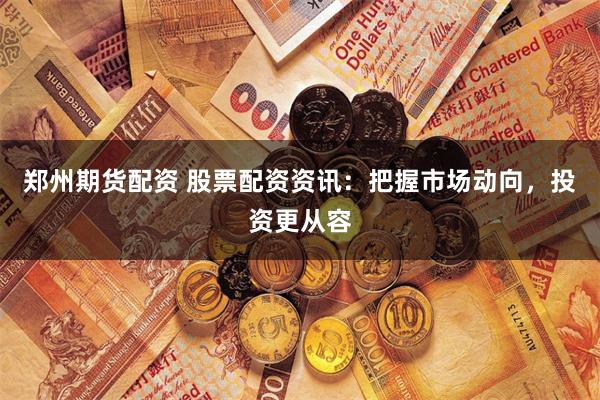 郑州期货配资 股票配资资讯：把握市场动向，投资更从容