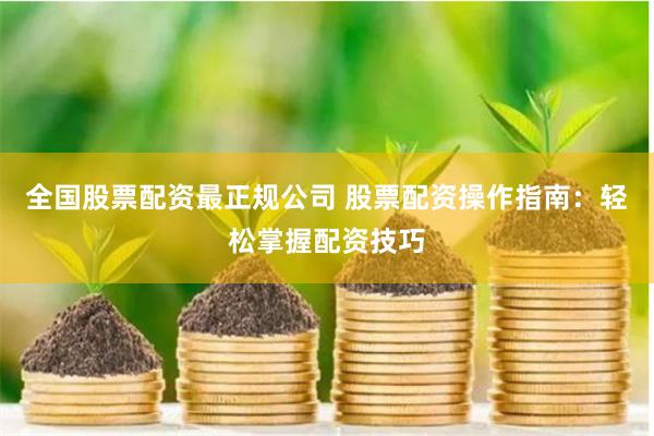 全国股票配资最正规公司 股票配资操作指南：轻松掌握配资技巧