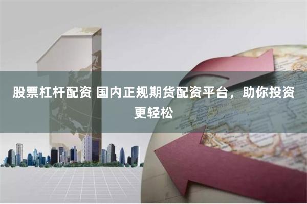 股票杠杆配资 国内正规期货配资平台，助你投资更轻松
