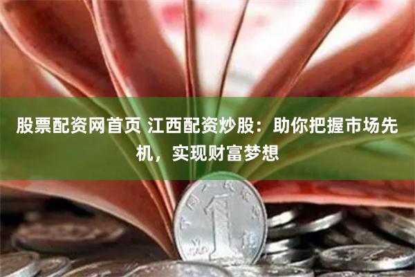 股票配资网首页 江西配资炒股：助你把握市场先机，实现财富梦想
