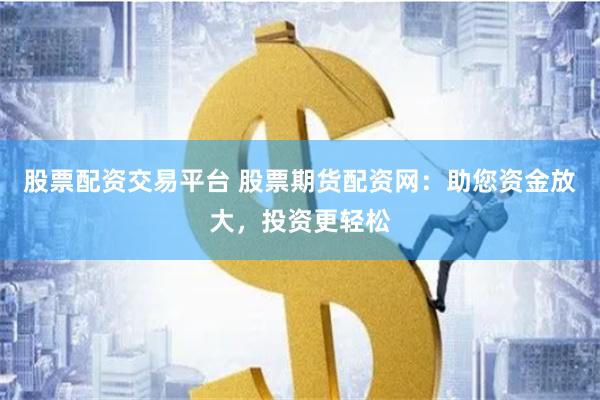 股票配资交易平台 股票期货配资网：助您资金放大，投资更轻松