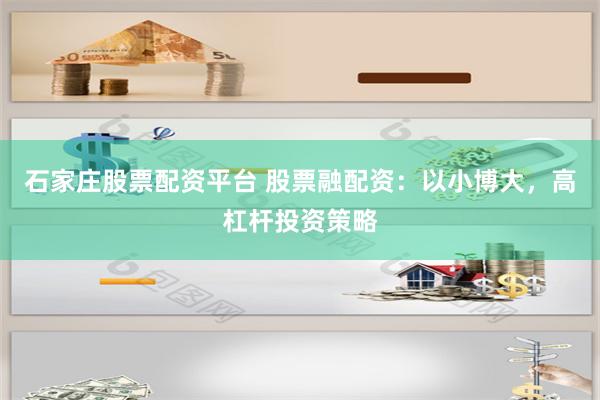 石家庄股票配资平台 股票融配资：以小博大，高杠杆投资策略