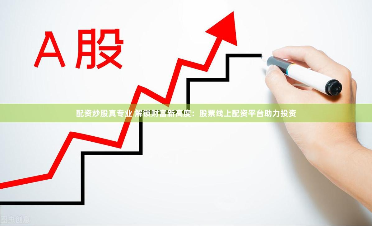 配资炒股真专业 解锁财富新高度：股票线上配资平台助力投资