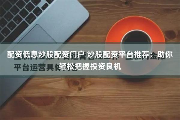 配资低息炒股配资门户 炒股配资平台推荐：助你轻松把握投资良机
