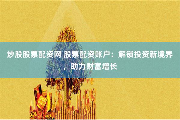 炒股股票配资网 股票配资账户：解锁投资新境界，助力财富增长