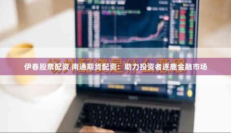 伊春股票配资 南通期货配资：助力投资者逐鹿金融市场