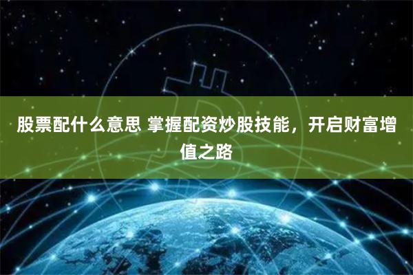 股票配什么意思 掌握配资炒股技能，开启财富增值之路