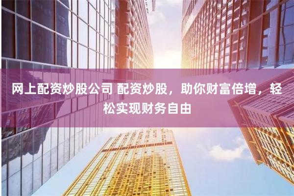 网上配资炒股公司 配资炒股，助你财富倍增，轻松实现财务自由
