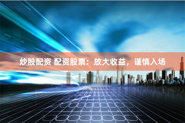 炒股配资 配资股票：放大收益，谨慎入场