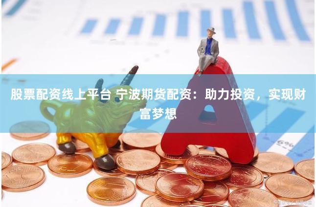 股票配资线上平台 宁波期货配资：助力投资，实现财富梦想