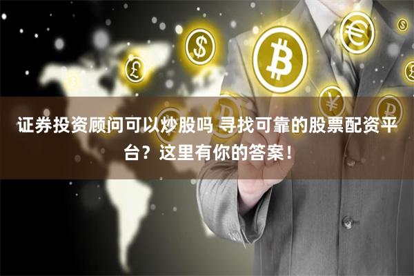 证券投资顾问可以炒股吗 寻找可靠的股票配资平台？这里有你的答案！