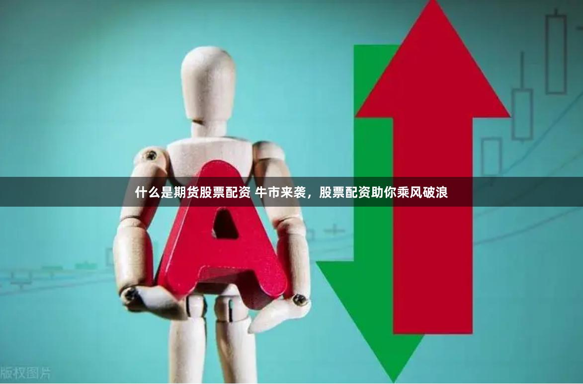 什么是期货股票配资 牛市来袭，股票配资助你乘风破浪