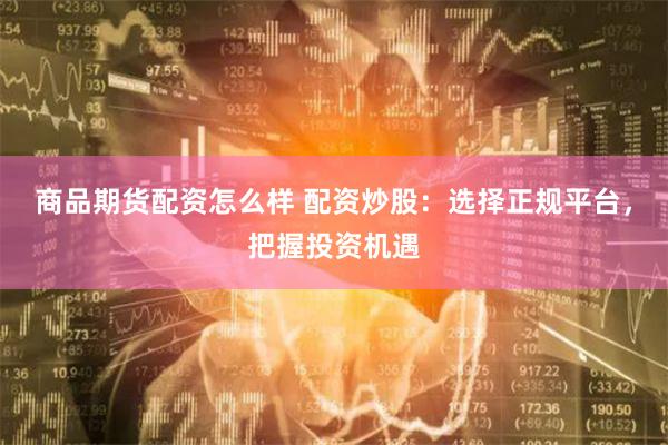商品期货配资怎么样 配资炒股：选择正规平台，把握投资机遇