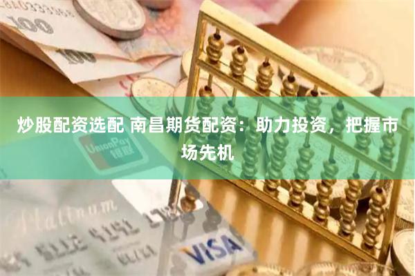 炒股配资选配 南昌期货配资：助力投资，把握市场先机