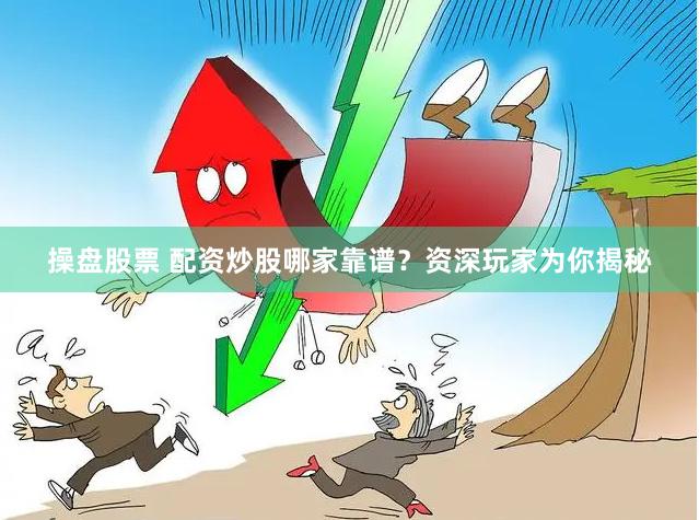 操盘股票 配资炒股哪家靠谱？资深玩家为你揭秘