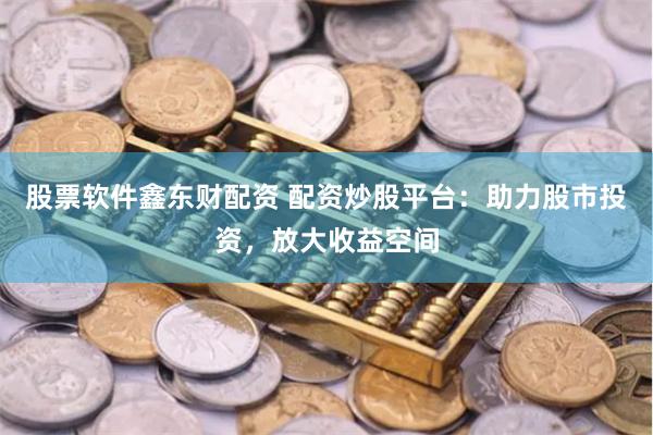 股票软件鑫东财配资 配资炒股平台：助力股市投资，放大收益空间