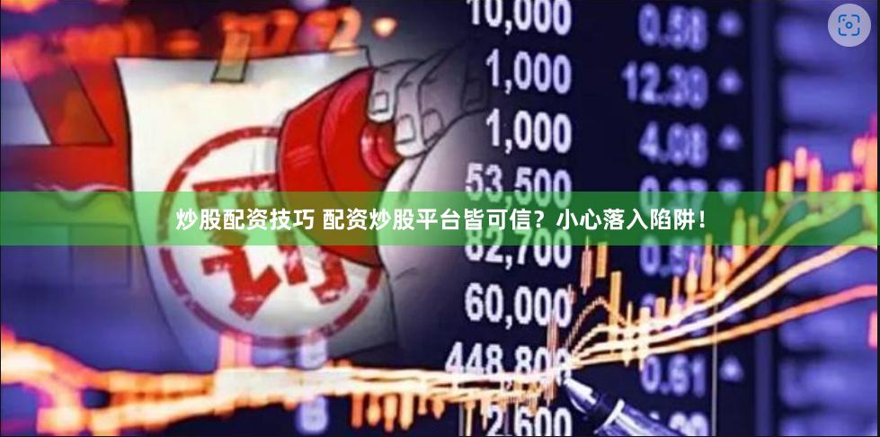 炒股配资技巧 配资炒股平台皆可信？小心落入陷阱！
