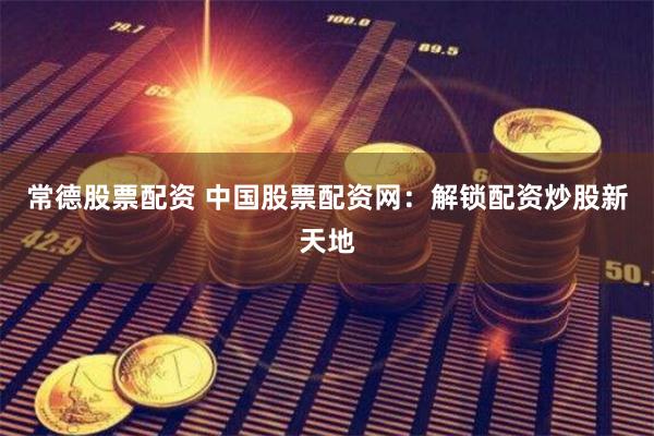 常德股票配资 中国股票配资网：解锁配资炒股新天地