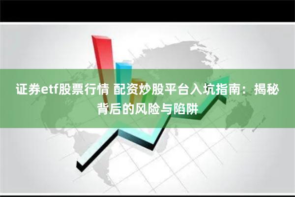 证券etf股票行情 配资炒股平台入坑指南：揭秘背后的风险与陷阱