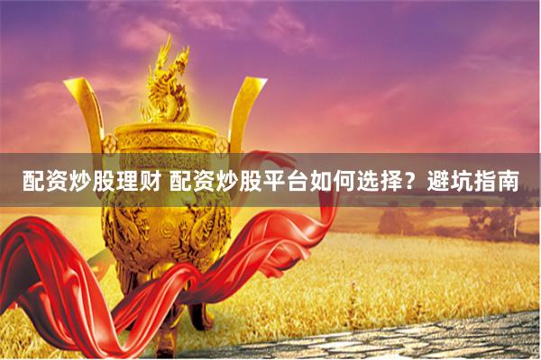 配资炒股理财 配资炒股平台如何选择？避坑指南