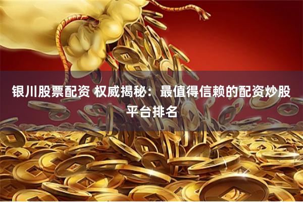 银川股票配资 权威揭秘：最值得信赖的配资炒股平台排名