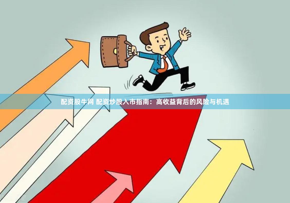 配资股牛网 配资炒股入市指南：高收益背后的风险与机遇