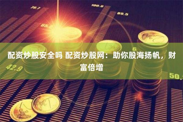配资炒股安全吗 配资炒股网：助你股海扬帆，财富倍增