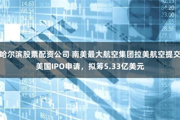 哈尔滨股票配资公司 南美最大航空集团拉美航空提交美国IPO申请，拟筹5.33亿美元