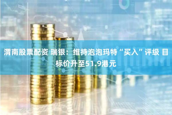 渭南股票配资 瑞银：维持泡泡玛特“买入”评级 目标价升至51.9港元