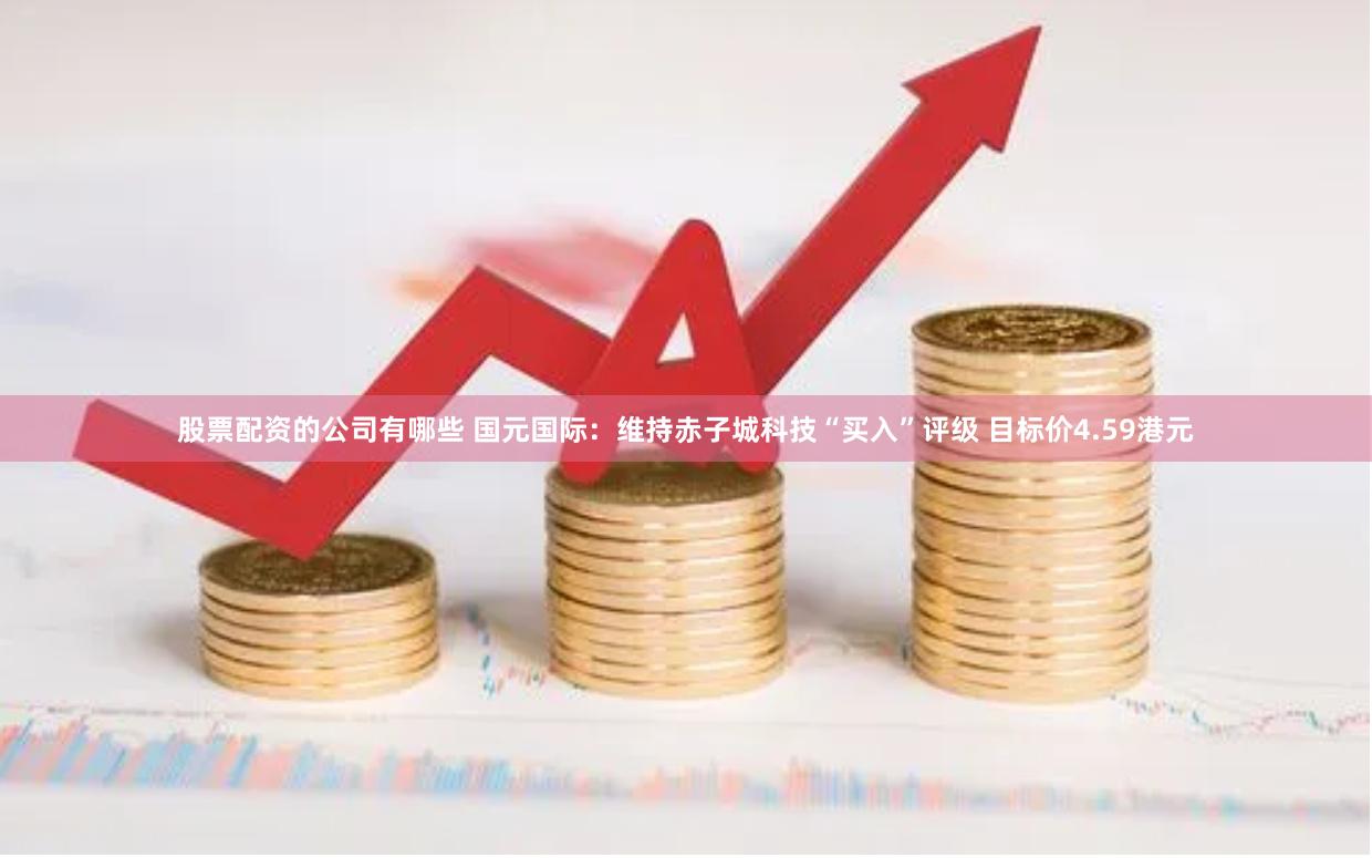 股票配资的公司有哪些 国元国际：维持赤子城科技“买入”评级 目标价4.59港元