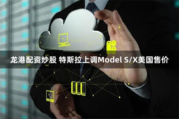 龙港配资炒股 特斯拉上调Model S/X美国售价