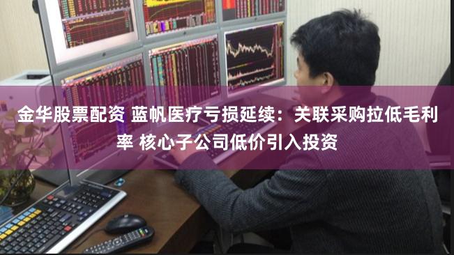 金华股票配资 蓝帆医疗亏损延续：关联采购拉低毛利率 核心子公司低价引入投资