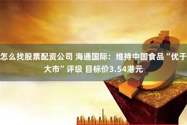 怎么找股票配资公司 海通国际：维持中国食品“优于大市”评级 目标价3.54港元