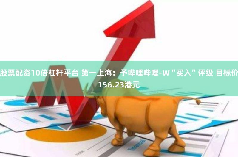 股票配资10倍杠杆平台 第一上海：予哔哩哔哩-W“买入”评级 目标价156.23港元