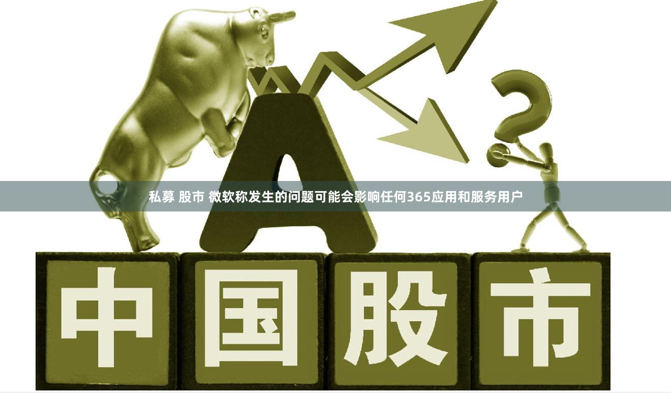 私募 股市 微软称发生的问题可能会影响任何365应用和服务用户