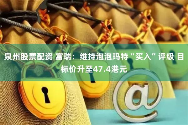 泉州股票配资 富瑞：维持泡泡玛特“买入”评级 目标价升至47.4港元