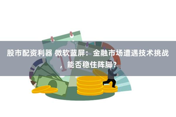 股市配资利器 微软蓝屏：金融市场遭遇技术挑战，能否稳住阵脚？